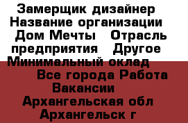 Замерщик-дизайнер › Название организации ­ Дом Мечты › Отрасль предприятия ­ Другое › Минимальный оклад ­ 30 000 - Все города Работа » Вакансии   . Архангельская обл.,Архангельск г.